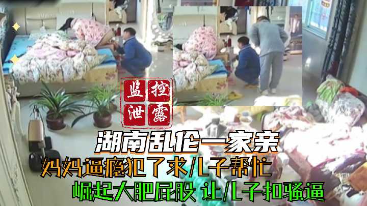 湖南乱伦一家亲 妈妈逼瘾犯了求儿子帮忙 崛起大肥屁股 让儿子扣骚逼