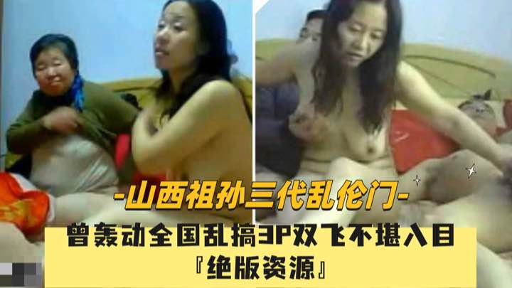 绝版资源【祖孙三代乱伦事件】曾轰动全国，全家乱搞3P双飞不堪入目