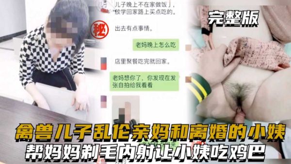 禽兽儿子乱伦亲妈和离婚的小姨，帮妈妈剃毛内射，让小姨吃鸡巴