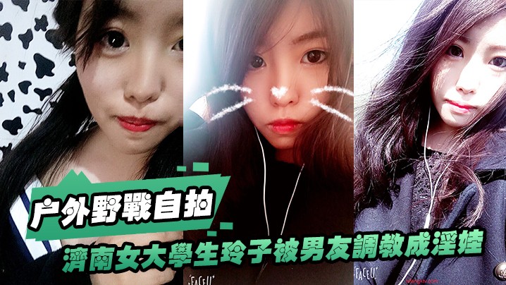 【户外野战自拍】济南女大学生玲子被男友调教成淫娃的自拍