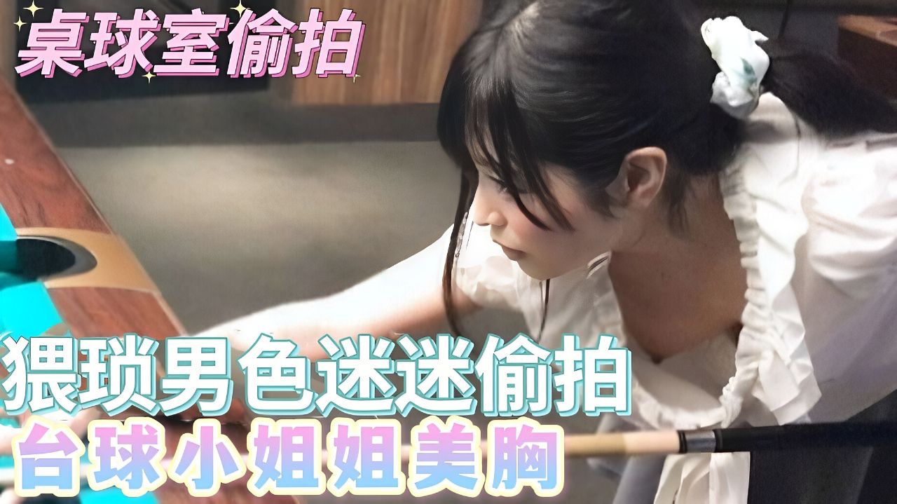桌球室偷拍-猥琐男色迷迷偷拍台球小姐姐美胸