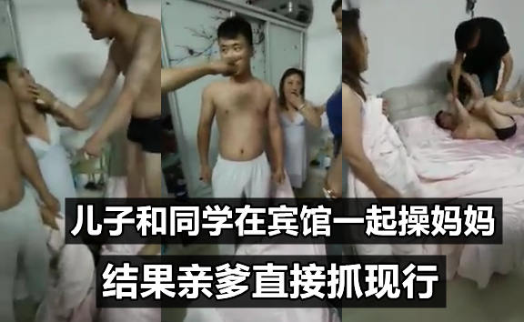 【最强乱伦捉奸】儿子和同学在宾馆和妈妈玩3P！被亲爹捉奸在床