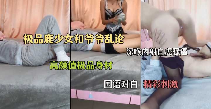 鹿少女和爷爷乱论深喉内射白虎骚逼 极品身材 国语对白 精彩刺激