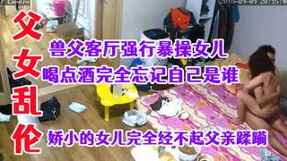 父女乱伦！客厅强行暴操女儿爸你快醒醒啊放开我