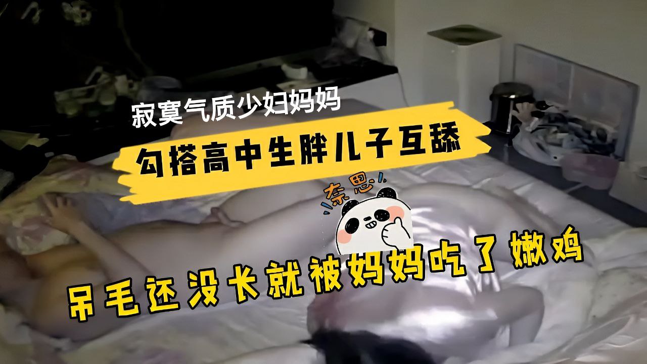 【母子乱伦】寂寞气质少妇妈妈勾引还没长吊毛的高中生胖儿子