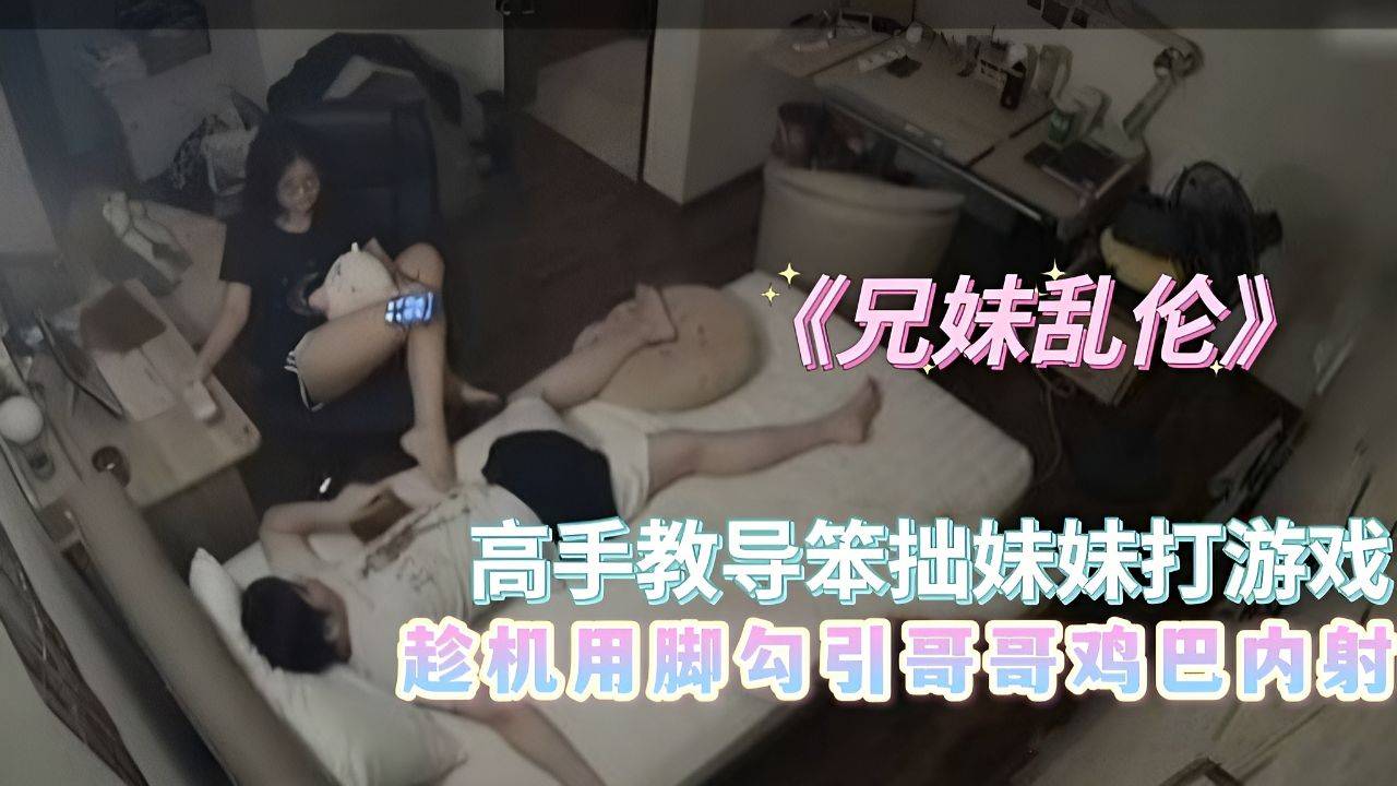 《兄妹乱伦》高手教导笨拙妹妹打游戏趁机用脚勾引哥哥鸡巴内射