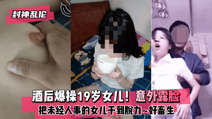 【封神乱伦】酒后爆操19岁女儿！意外露脸！未经人事的女儿