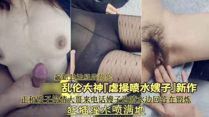极品乱伦虐肏喷水嫂子正和嫂子偷情大哥来电话嫂子边喷水边回答