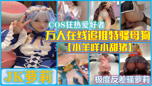 【白虎萝莉】万人在线追踪的网红推特骚母狗【小羊咩小甜猪】私拍~露出啪啪啪~看似清纯可人私下里极度反差