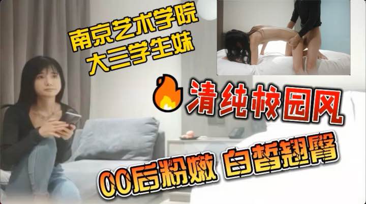 南京艺术学院大三学生妹_清纯校园风来袭_00后粉嫩白皙翘臀_无套插入清纯放荡融合体