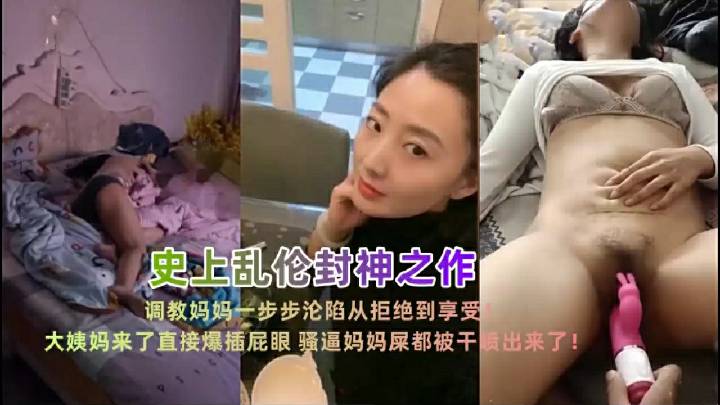 『史上乱伦封神之作』调教小妈一步步沦陷从拒绝到享受，大姨妈来了直接爆插屁眼