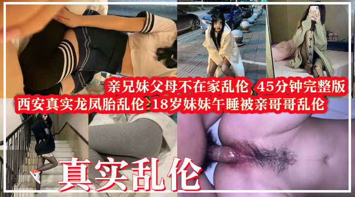 《西安真实姐弟乱伦》19岁妹妹午休被哥哥脱掉内裤插入