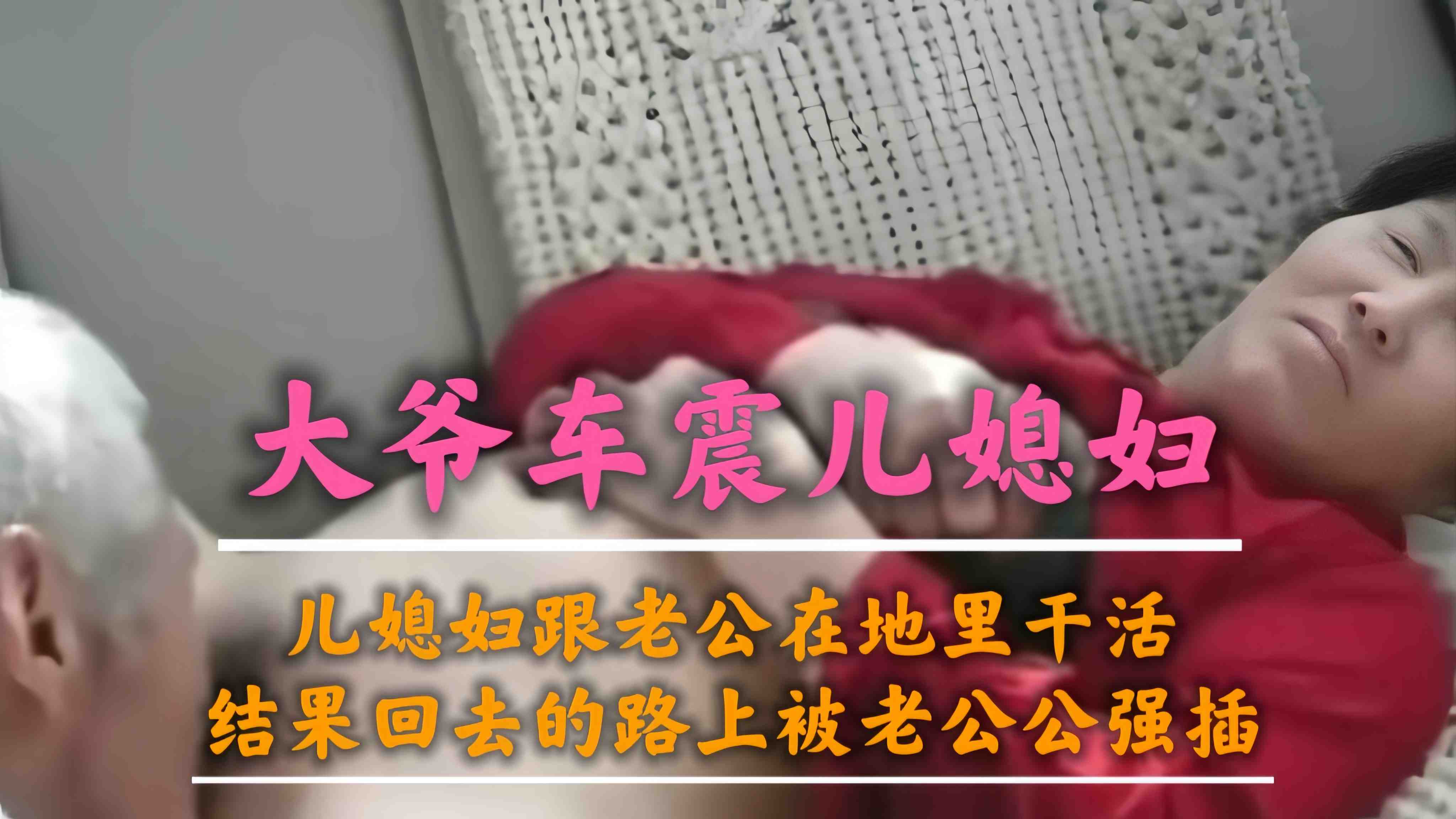 【大爷车震儿媳妇】儿媳妇跟老公公地里干活回去路上被强上