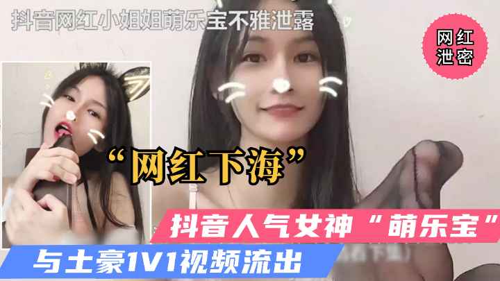 【重磅泄密】抖音女神“萌乐宝”下海与土豪1V1视频流出！