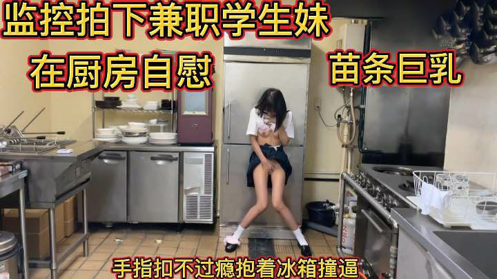 【偷拍流出】兼职学生妹在厨房自怜到高潮被监控拍到