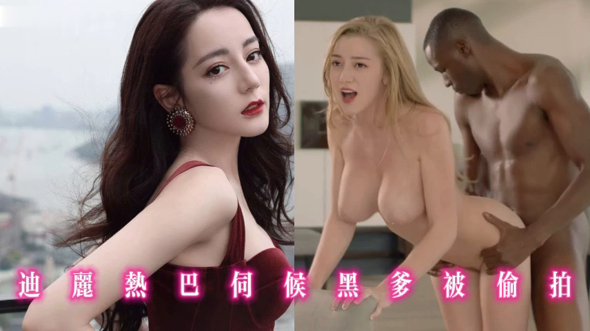 迪丽热巴伺候黑爹被偷拍