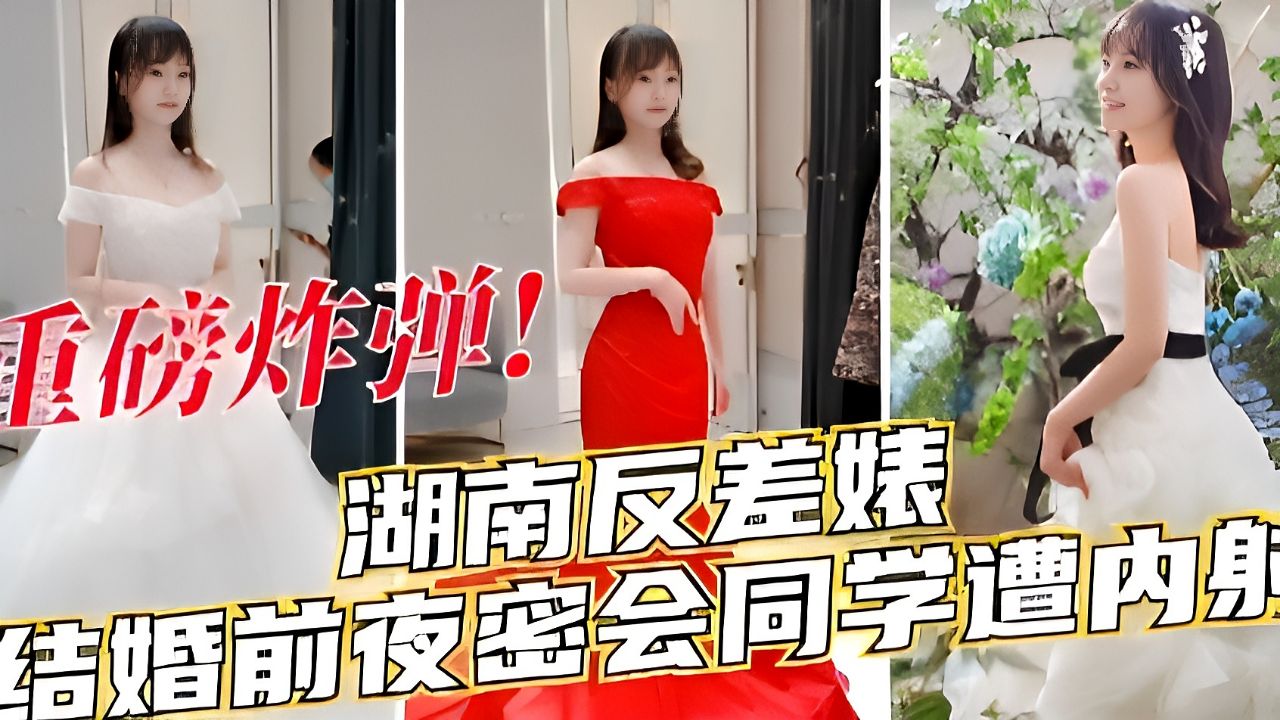 湖南反差婊结婚前夜密会老同学被内射视频流出！