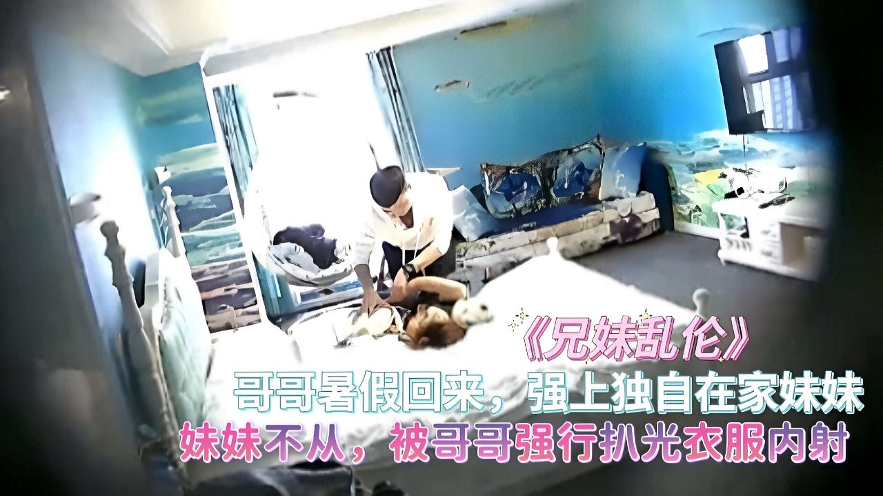 《兄妹乱伦》哥哥暑假回来，强上独自在家不从妹妹！