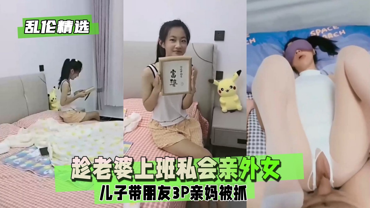 【偷情这也行？】趁姐姐上班私会亲外女？儿子带朋友3P亲妈