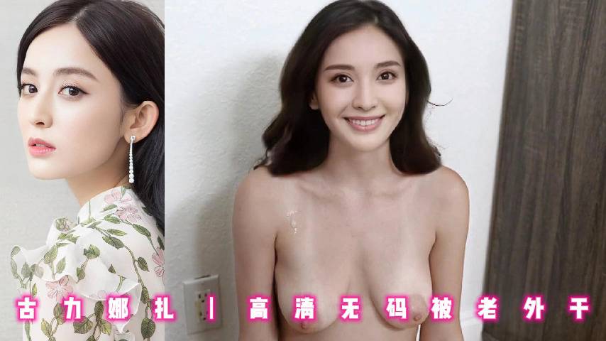 古力娜扎丨高清无码被老外干