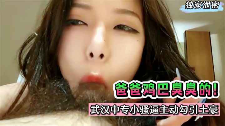 【独家泄密】爸爸的鸡巴臭臭的！武汉中专小骚逼主动勾引肥猪土豪