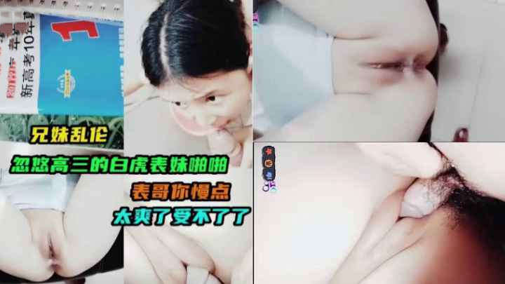 兄妹乱伦，白虎嫩逼超诱人，无套爽操，操得妹妹求烧，表妹说表哥你慢点