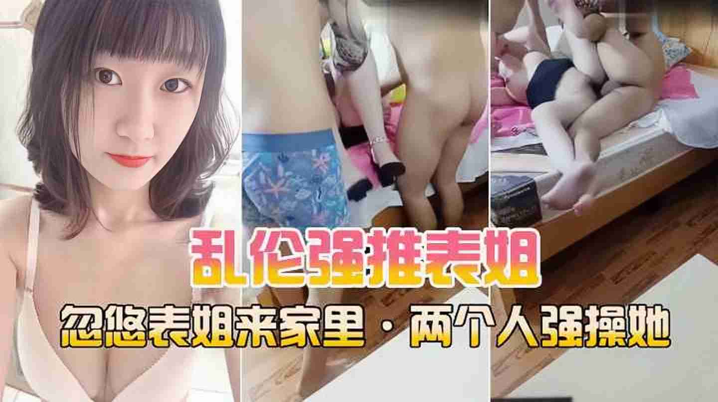 【乱伦强上表姐】忽悠表姐来家里，两个人强操她破处全程记录