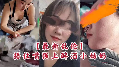【最新封神极品乱伦】捂嘴上了醉酒的小姑妈掰开姑妈的小穴直接插进去，最后无奈也得配合