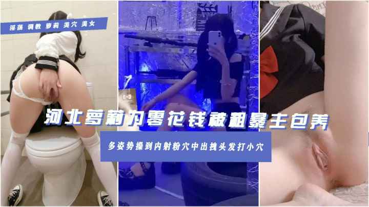 【学生母狗玉儿献身金主】河北在校可爱学生妹为满足虚荣心认金主爸爸刚开鲍紧致嫩逼被粗暴抽插性交小狗撒尿姿势疯狂内射精液挂逼-附手机相册私照附简介