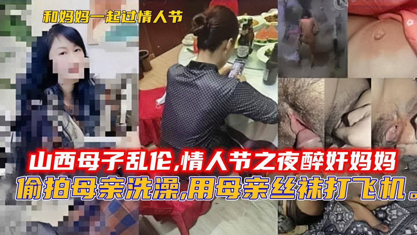 山西母子乱伦,情人节之夜醉奸妈妈，偷拍母亲洗澡