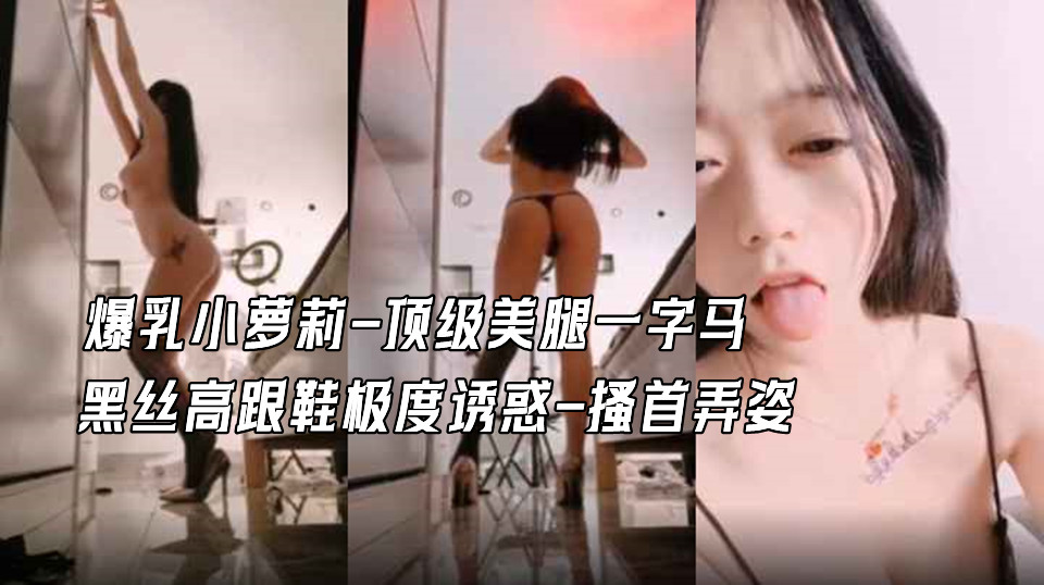 爆乳小萝莉-顶级美腿一字马-黑丝高跟鞋极度诱惑-搔首弄姿，蜜桃翘臀更是诱人，地上尿尿妹子太骚了