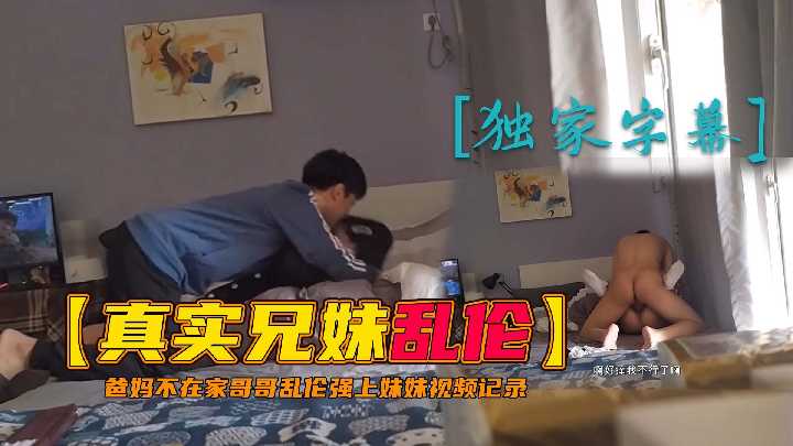 【兄妹乱伦】爸妈不在家哥哥乱伦强上妹妹视频记录