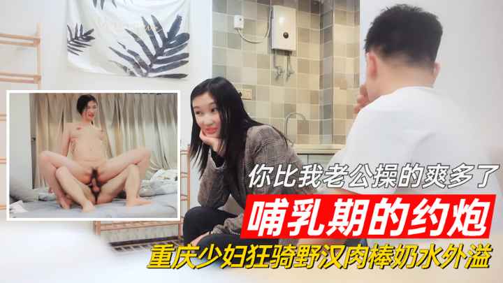 【哺乳期的约炮】重庆少妇婚内出轨-你比我老公操的爽多了!
