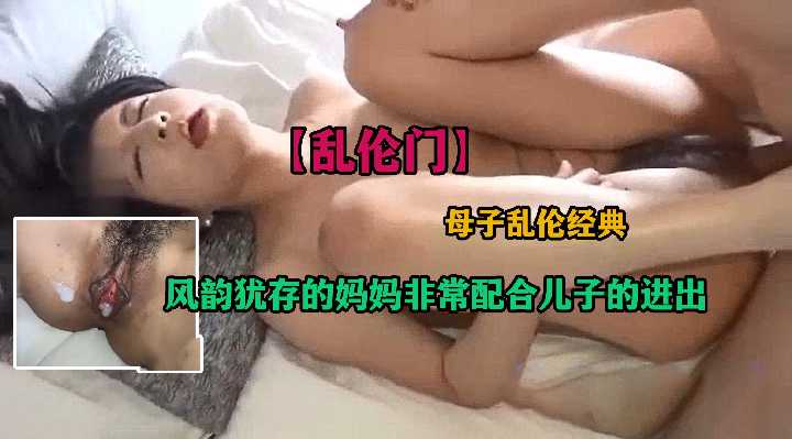【乱伦门】母子乱伦经典 风韵犹存的妈妈非常配合儿子的进出
