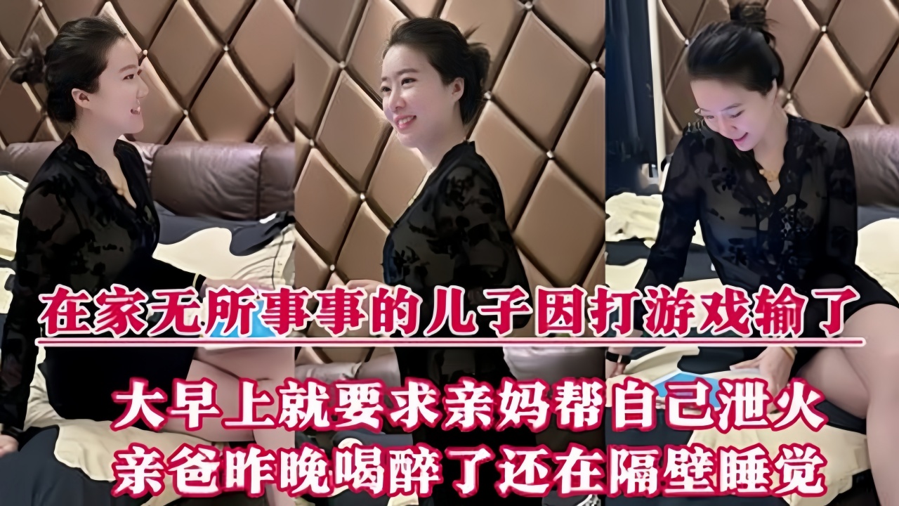 【母子乱伦】在家无所事事的儿子因打游戏输了大早上就要求亲妈帮自己泄火亲爸昨晚喝醉了还在隔壁睡觉