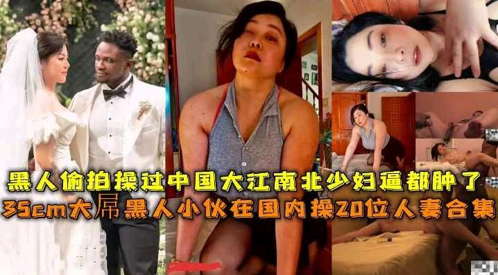 媚黑！【福利】大屌黑人在国内操20位人妻大江南北少妇逼都肿了