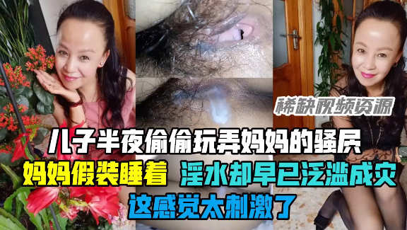 完整版【乱伦】儿子玩弄妈妈骚穴，妈妈假装睡着，淫水却泛溢成灾