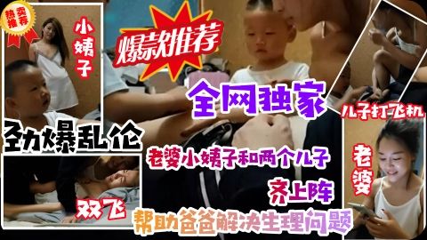 《劲爆乱伦一家亲》老婆儿子小姨子齐上阵！帮助爸爸解决生理问题