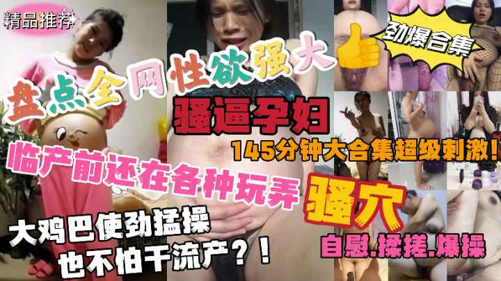 盘点全网性欲强大的骚逼孕妇临产前还在各种玩弄骚穴145分钟