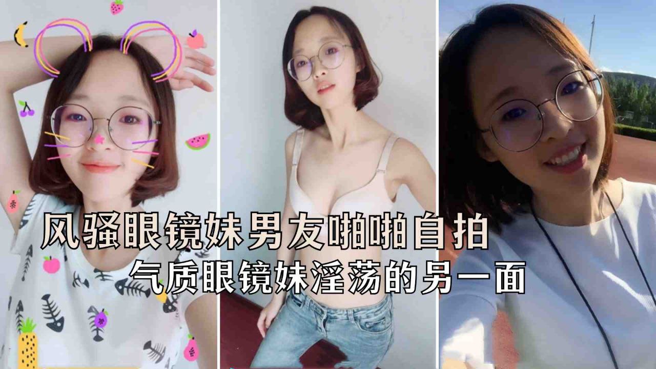 【极品反差婊】学妹超级反差婊风骚眼镜妹和男友啪啪自拍