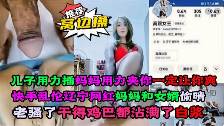 快手乱伦辽宁网红熟女和女婿偷晴老骚了