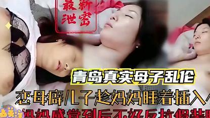 真实乱伦！！恋母癖儿子趁妈妈睡着后偷偷插入小穴！！妈妈感觉到