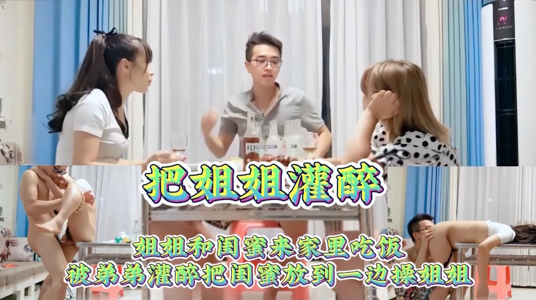 （把姐姐灌醉）姐姐和闺蜜来家里吃饭被弟弟灌醉后把姐姐操了