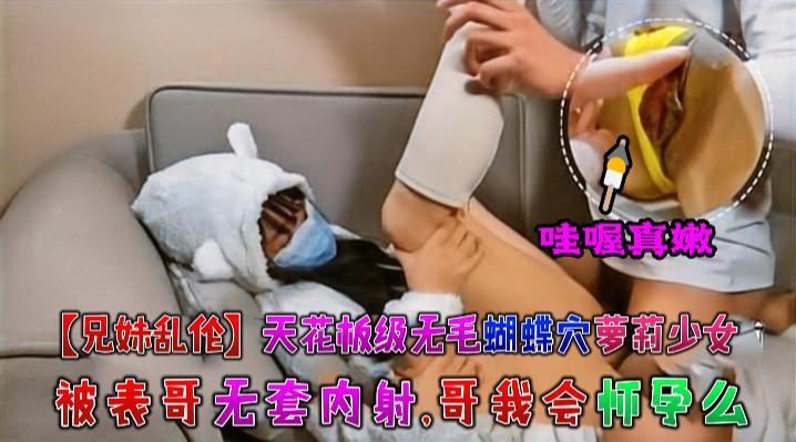 【兄妹乱伦】天花板级无毛蝴蝶穴萝莉少女 被表哥无套内射