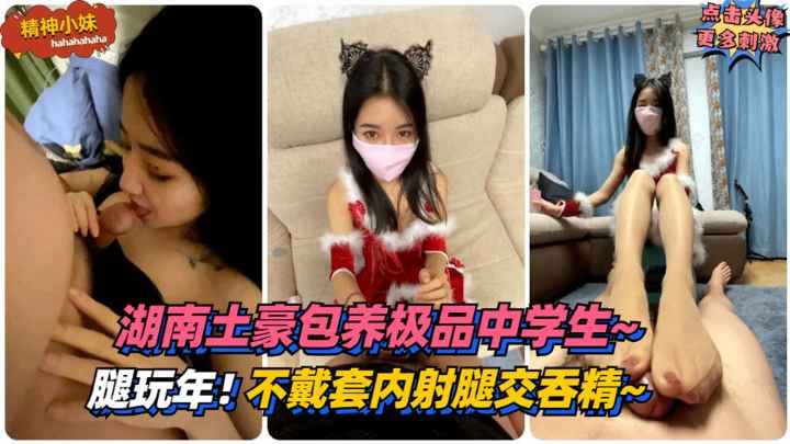【精神小妹】腿玩年！湖南土豪包养极品中学生~要求不戴套内射腿交吞精~