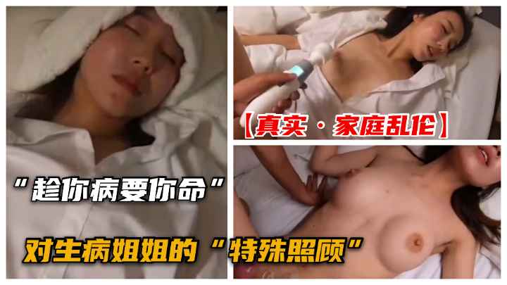 【近亲乱伦】趁着姐姐生病了，去房间对姐姐进行特殊照顾！
