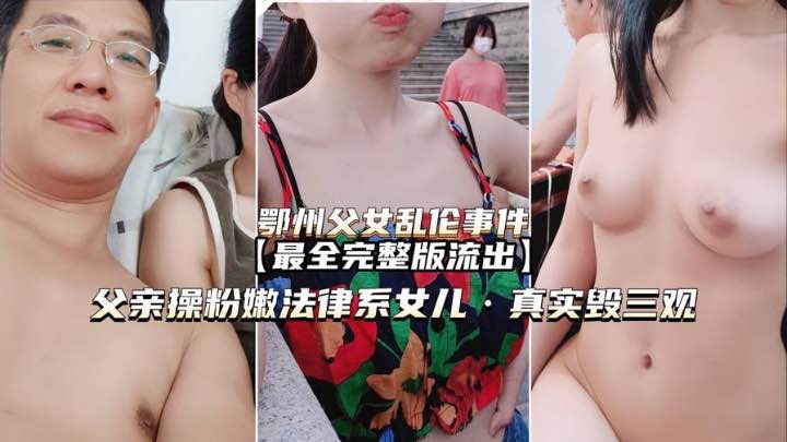 【鄂州乱伦门事件完整版】父亲操法律系女儿真实毁三观
