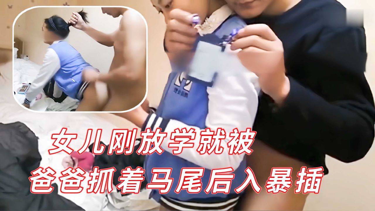 【父女乱伦】女儿刚放学就被爸爸抓着马尾后入暴插