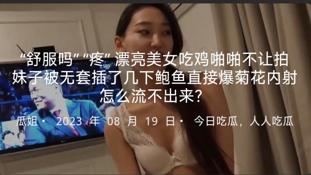 “舒服吗”“疼”漂亮美女吃鸡啪啪不让拍妹子被无套插鲍鱼