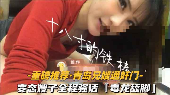 【重磅推荐-青岛兄嫂通奸门】变态嫂子全程骚话毒龙舔脚高清露脸
